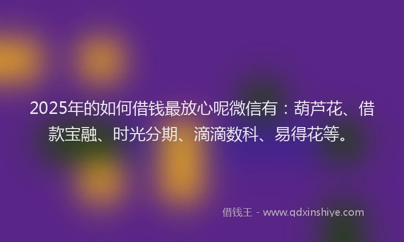 2025年的如何借钱最放心呢微信有：葫芦花、借款宝融、时光分期、滴滴数科、易得花等。