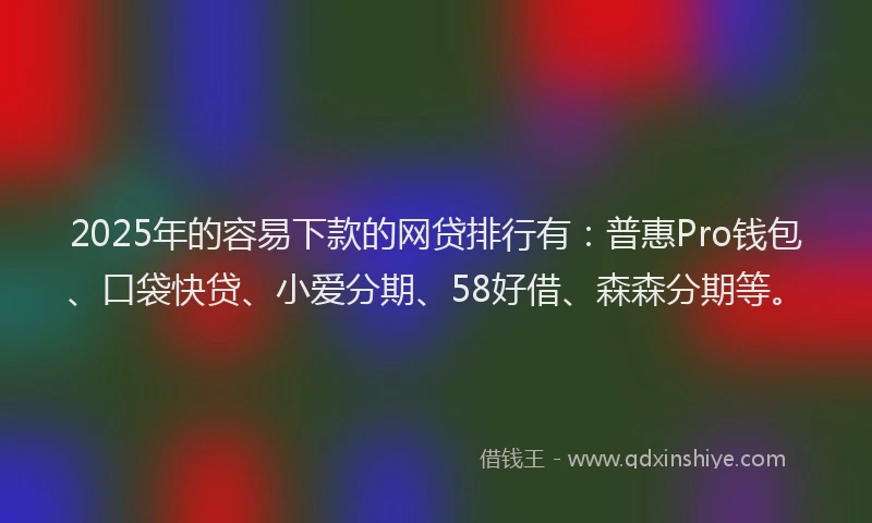2025年的容易下款的网贷排行有：普惠Pro钱包、口袋快贷、小爱分期、58好借、森森分期等。