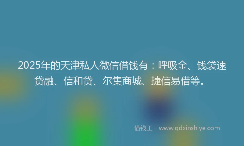 2025年的天津私人微信借钱有：呼吸金、钱袋速贷融、信和贷、尔集商城、捷信易借等。