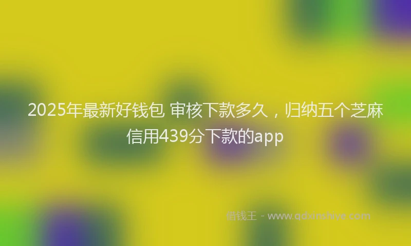 2025年最新好钱包 审核下款多久，归纳五个芝麻信用439分下款的app