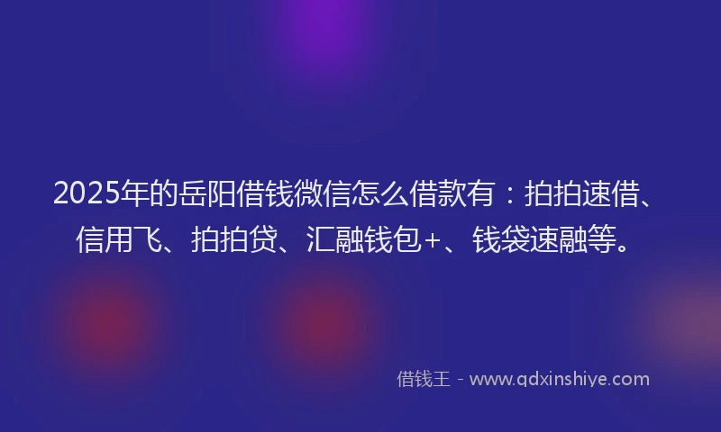 2025年的岳阳借钱微信怎么借款有：拍拍速借、信用飞、拍拍贷、汇融钱包+、钱袋速融等。