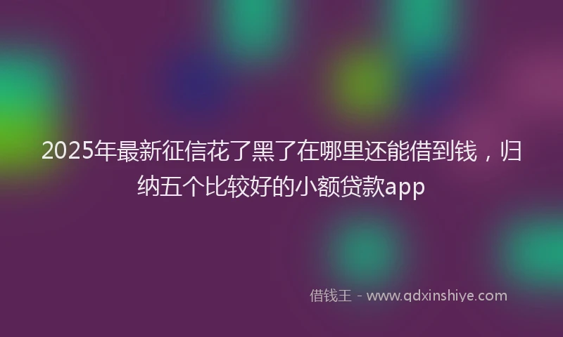 2025年最新征信花了黑了在哪里还能借到钱，归纳五个比较好的小额贷款app