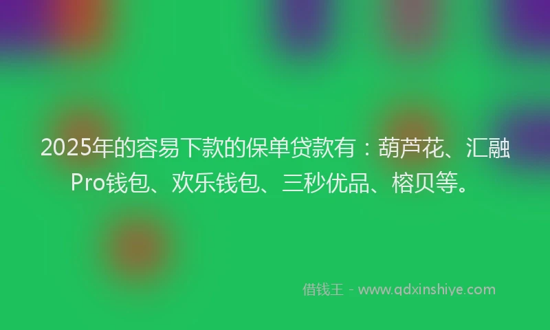 2025年的容易下款的保单贷款有：葫芦花、汇融Pro钱包、欢乐钱包、三秒优品、榕贝等。