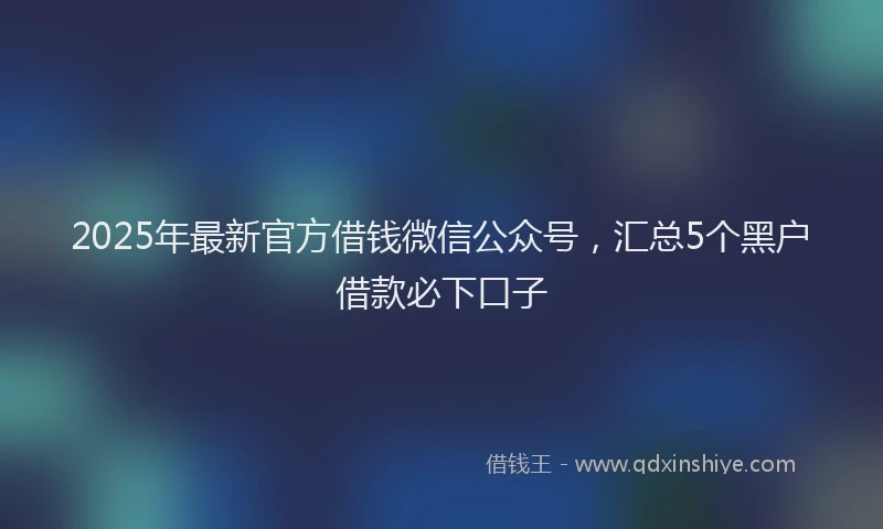 2025年最新官方借钱微信公众号，汇总5个黑户借款必下口子