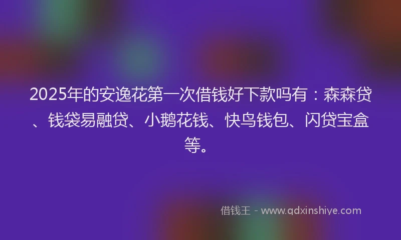 2025年的安逸花第一次借钱好下款吗有:森森贷、钱袋易融贷、小鹅花钱、快鸟钱包、闪贷宝盒等。