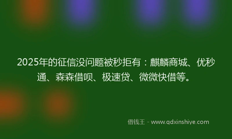 2025年的征信没问题被秒拒有：麒麟商城、优秒通、森森借呗、极速贷、微微快借等。