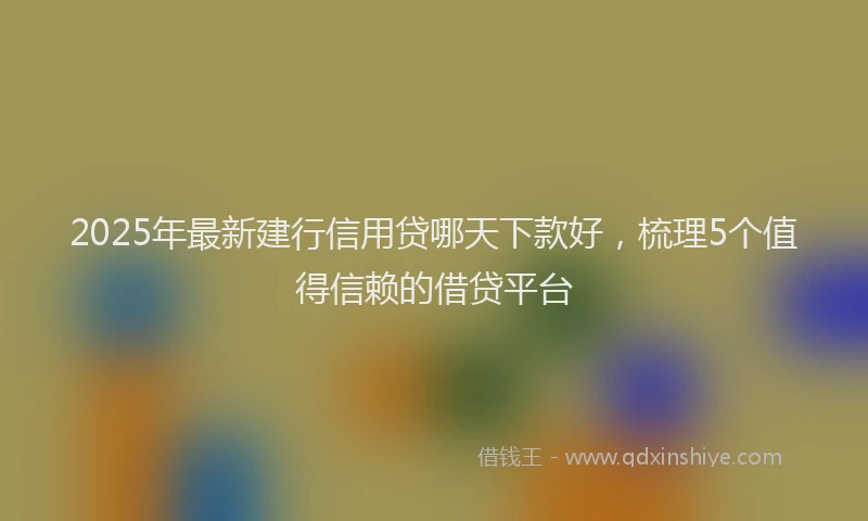 2025年最新建行信用贷哪天下款好，梳理5个值得信赖的借贷平台