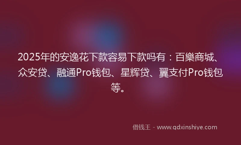 2025年的安逸花下款容易下款吗有：百樂商城、众安贷、融通Pro钱包、星辉贷、翼支付Pro钱包等。