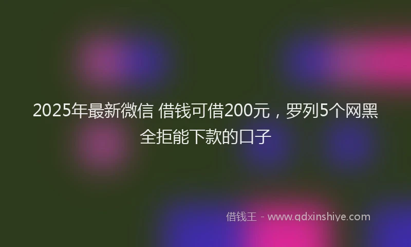 2025年最新微信 借钱可借200元，罗列5个网黑全拒能下款的口子