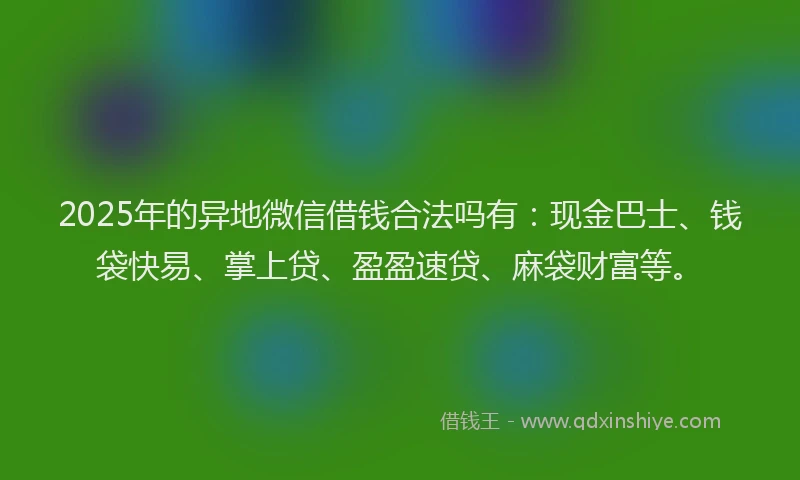2025年的异地微信借钱合法吗有：现金巴士、钱袋快易、掌上贷、盈盈速贷、麻袋财富等。