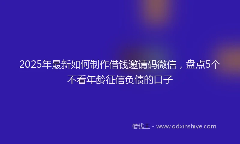 2025年最新如何制作借钱邀请码微信，盘点5个不看年龄征信负债的口子