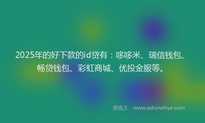 2025年的好下款的id贷有：哆哆米、瑞信钱包、畅贷钱包、彩虹商城、优投金服等。