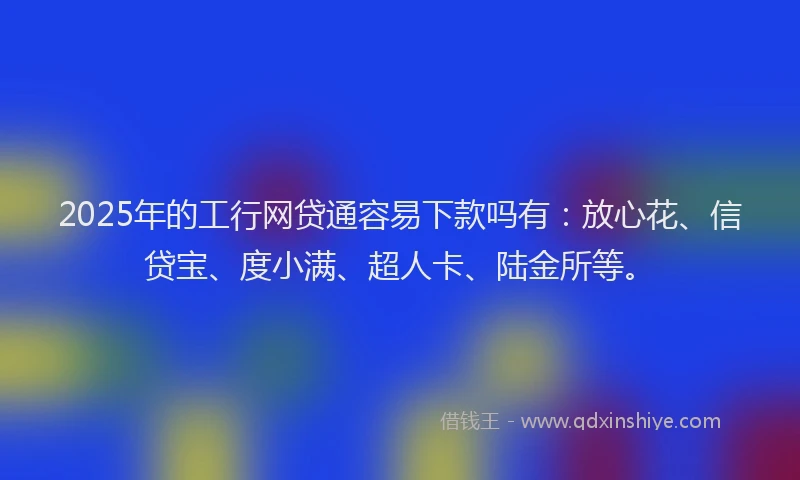 2025年的工行网贷通容易下款吗有：放心花、信贷宝、度小满、超人卡、陆金所等。