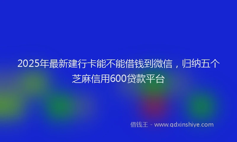 2025年最新建行卡能不能借钱到微信，归纳五个芝麻信用600贷款平台