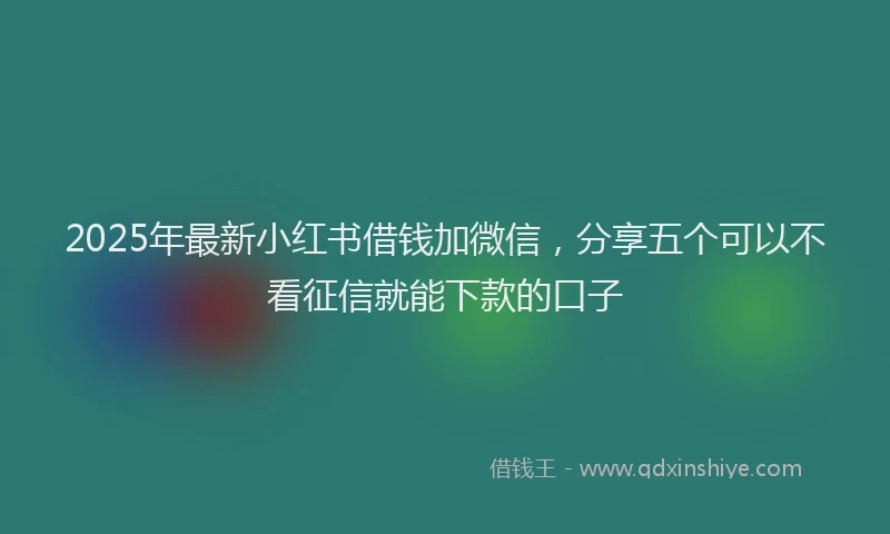 2025年最新小红书借钱加微信，分享五个可以不看征信就能下款的口子