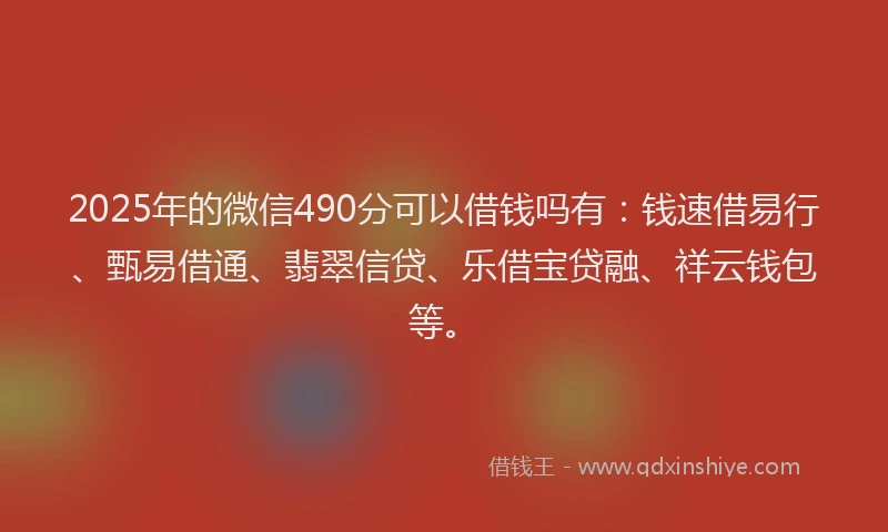 2025年的微信490分可以借钱吗有：钱速借易行、甄易借通、翡翠信贷、乐借宝贷融、祥云钱包等。