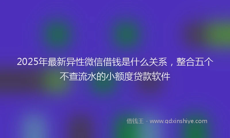 2025年最新异性微信借钱是什么关系，整合五个不查流水的小额度贷款软件