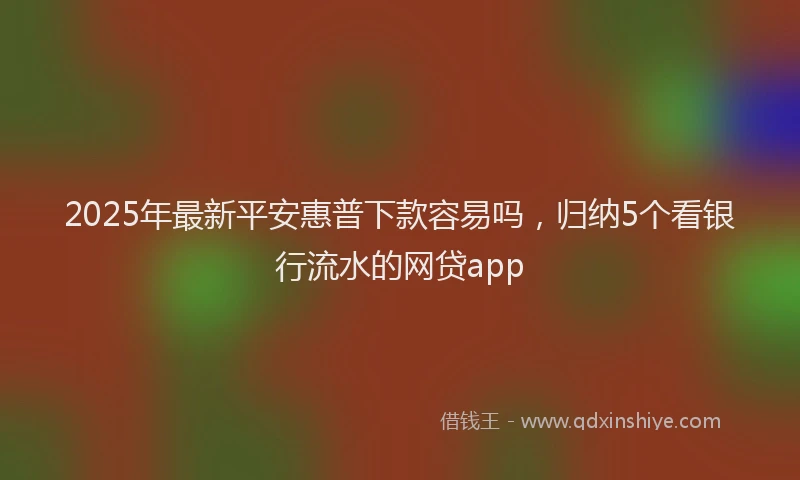 2025年最新平安惠普下款容易吗，归纳5个看银行流水的网贷app