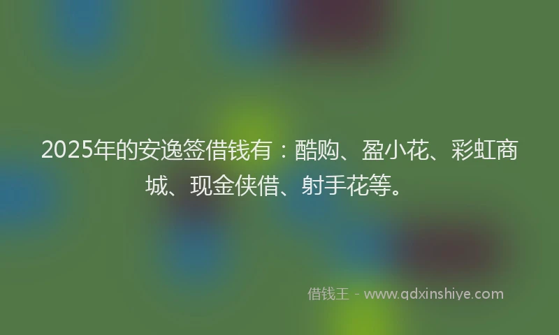 2025年的安逸签借钱有：酷购、盈小花、彩虹商城、现金侠借、射手花等。