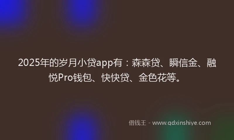 2025年的岁月小贷app有：森森贷、瞬信金、融悦Pro钱包、快快贷、金色花等。