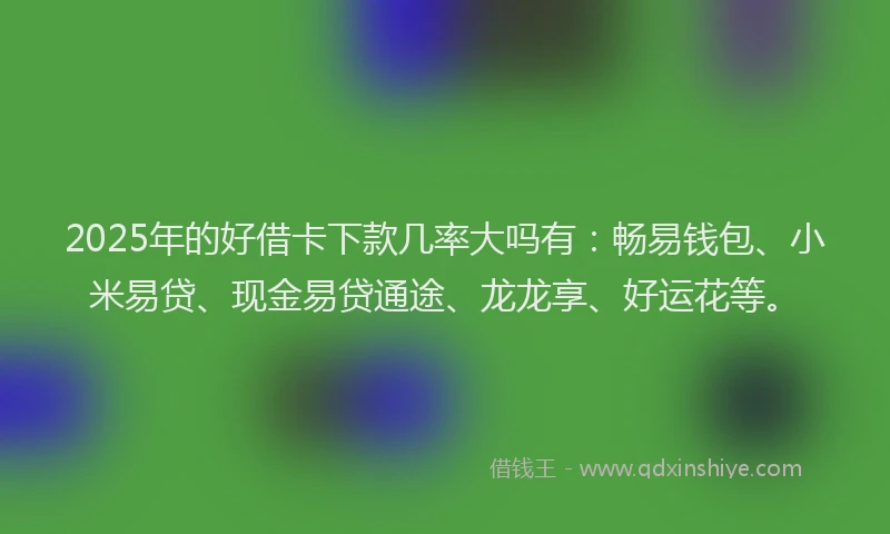 2025年的好借卡下款几率大吗有：畅易钱包、小米易贷、现金易贷通途、龙龙享、好运花等。