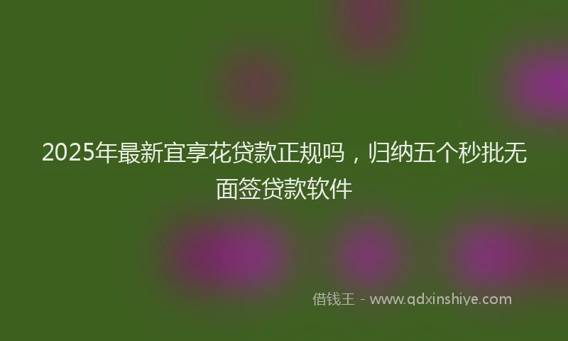 2025年最新宜享花贷款正规吗，归纳五个秒批无面签贷款软件