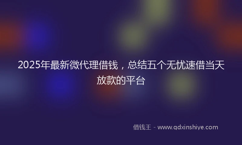 2025年最新微代理借钱，总结五个无忧速借当天放款的平台
