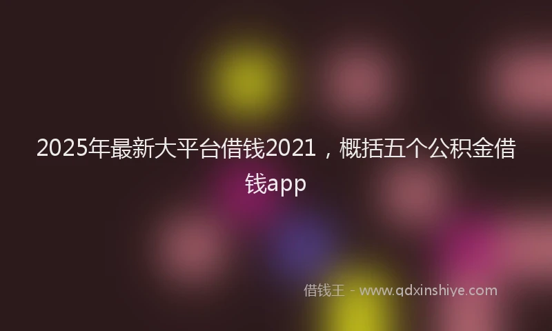 2025年最新大平台借钱2021，概括五个公积金借钱app