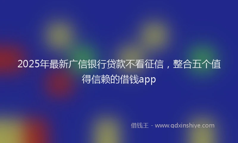 2025年最新广信银行贷款不看征信，整合五个值得信赖的借钱app