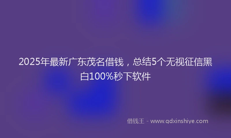 2025年最新广东茂名借钱，总结5个无视征信黑白100%秒下软件