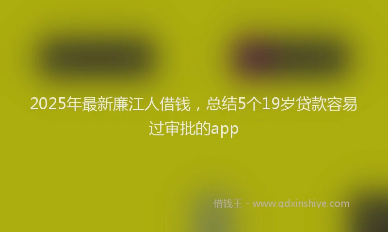 2025年最新廉江人借钱，总结5个19岁贷款容易过审批的app