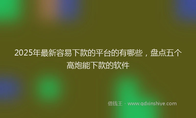 2025年最新容易下款的平台的有哪些，盘点五个高炮能下款的软件