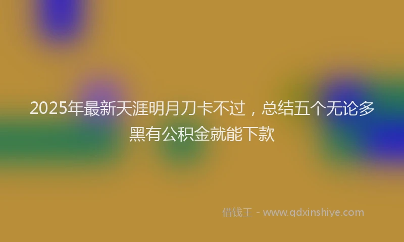 2025年最新天涯明月刀卡不过，总结五个无论多黑有公积金就能下款