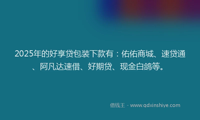 2025年的好享贷包装下款有：佑佑商城、速贷通、阿凡达速借、好期贷、现金白鸽等。
