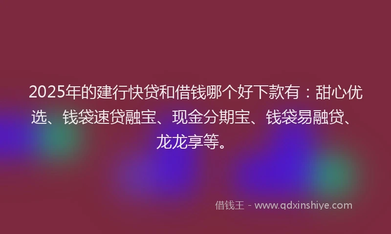 2025年的建行快贷和借钱哪个好下款有：甜心优选、钱袋速贷融宝、现金分期宝、钱袋易融贷、龙龙享等。