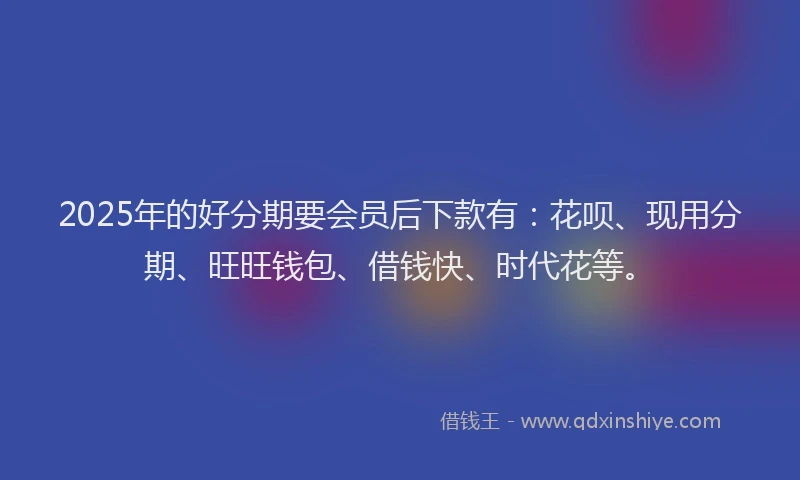 2025年的好分期要会员后下款有：花呗、现用分期、旺旺钱包、借钱快、时代花等。