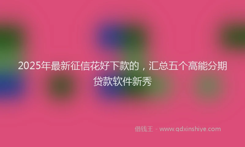 2025年最新征信花好下款的，汇总五个高能分期贷款软件新秀