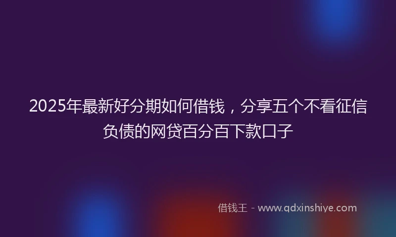 2025年最新好分期如何借钱，分享五个不看征信负债的网贷百分百下款口子