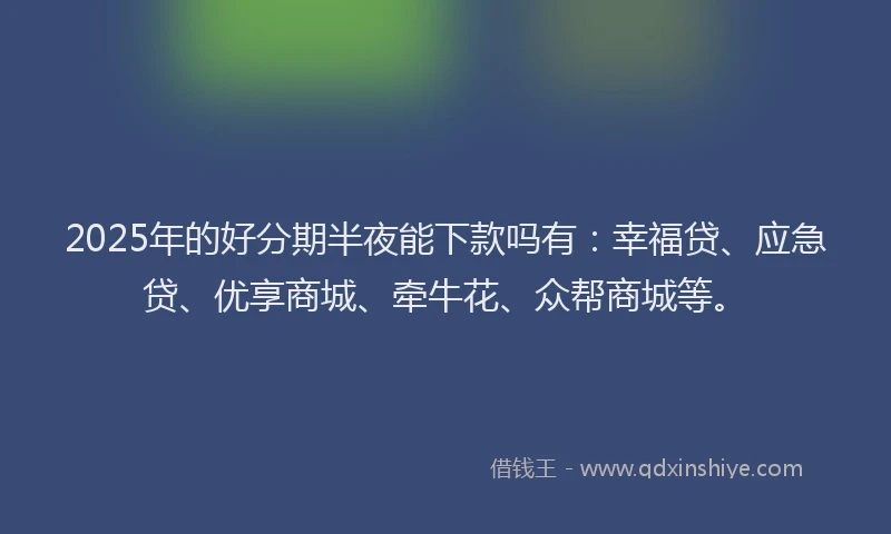 2025年的好分期半夜能下款吗有：幸福贷、应急贷、优享商城、牵牛花、众帮商城等。