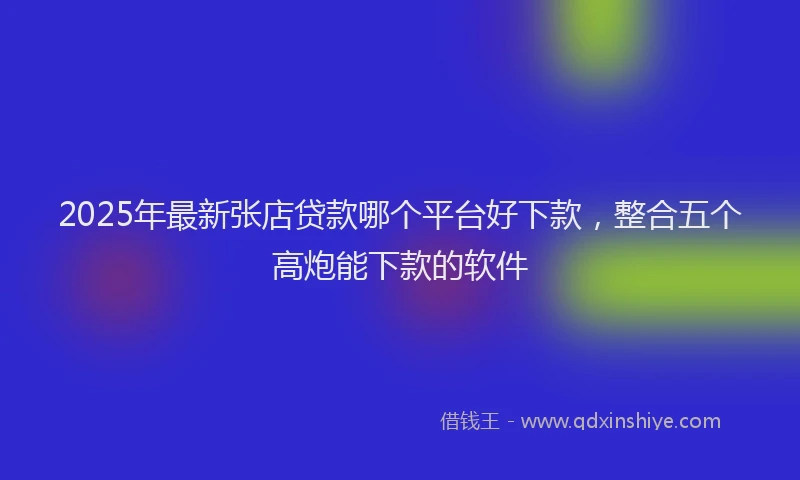 2025年最新张店贷款哪个平台好下款，整合五个高炮能下款的软件
