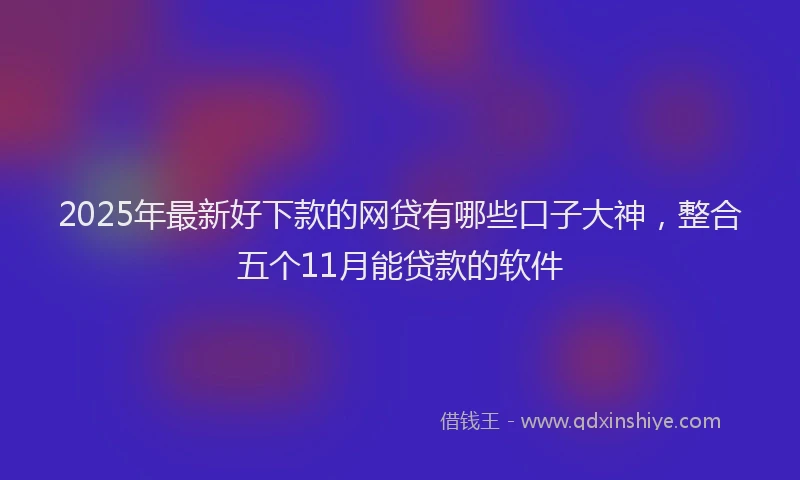 2025年最新好下款的网贷有哪些口子大神，整合五个11月能贷款的软件