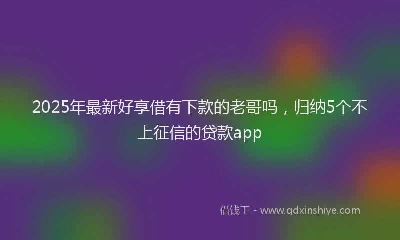 2025年最新好享借有下款的老哥吗，归纳5个不上征信的贷款app