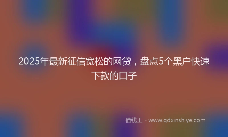 2025年最新征信宽松的网贷，盘点5个黑户快速下款的口子