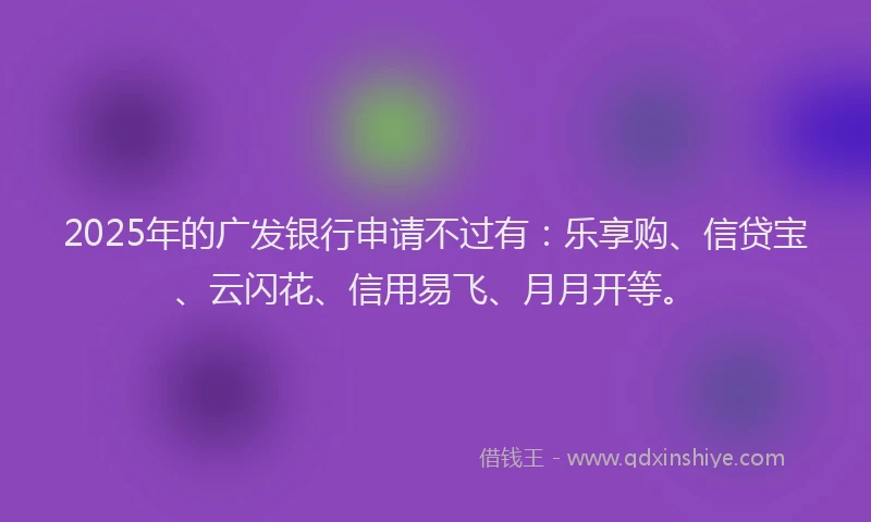 2025年的广发银行申请不过有：乐享购、信贷宝、云闪花、信用易飞、月月开等。