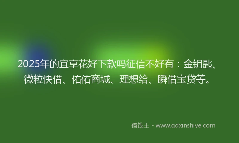2025年的宜享花好下款吗征信不好有：金钥匙、微粒快借、佑佑商城、理想给、瞬借宝贷等。