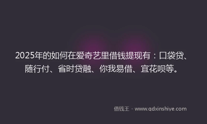 2025年的如何在爱奇艺里借钱提现有：口袋贷、随行付、省时贷融、你我易借、宜花呗等。