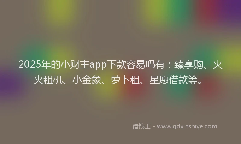 2025年的小财主app下款容易吗有：臻享购、火火租机、小金象、萝卜租、星愿借款等。