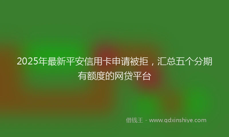2025年最新平安信用卡申请被拒，汇总五个分期有额度的网贷平台