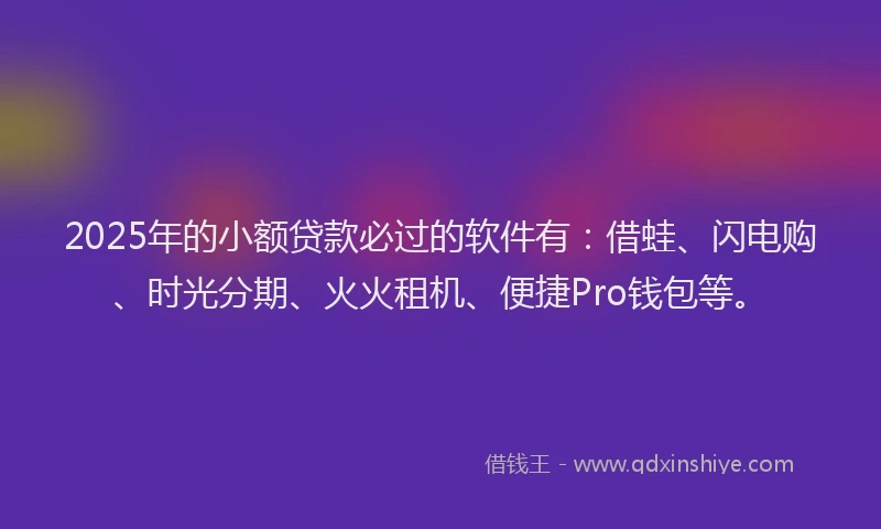 2025年的小额贷款必过的软件有：借蛙、闪电购、时光分期、火火租机、便捷Pro钱包等。