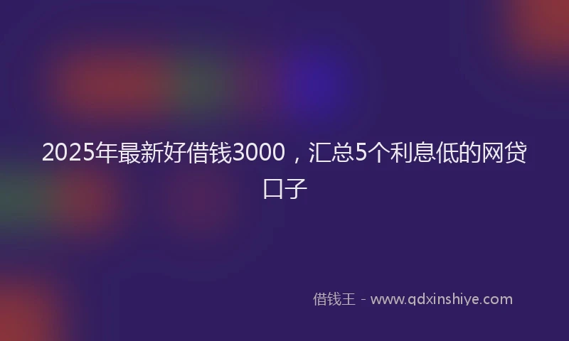 2025年最新好借钱3000，汇总5个利息低的网贷口子